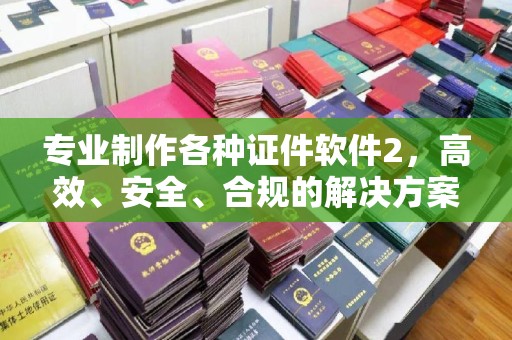 东川专业制作各种证件软件2，高效、安全、合规的解决方案