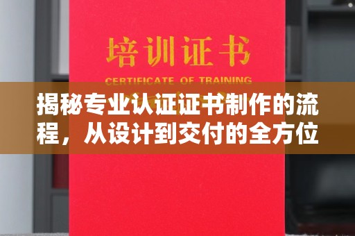 东川揭秘专业认证证书制作的流程，从设计到交付的全方位指南