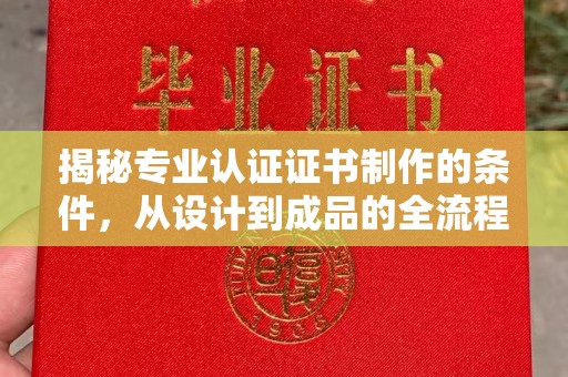 东川揭秘专业认证证书制作的条件，从设计到成品的全流程解析