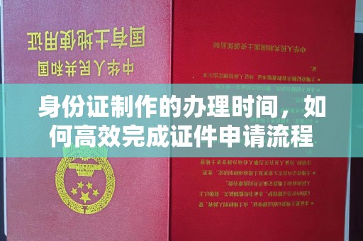东川身份证制作的办理时间，如何高效完成证件申请流程