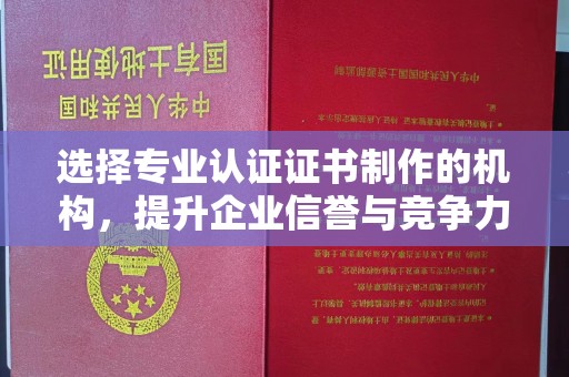东川选择专业认证证书制作的机构，提升企业信誉与竞争力