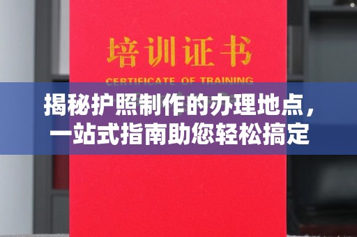 东川揭秘护照制作的办理地点，一站式指南助您轻松搞定