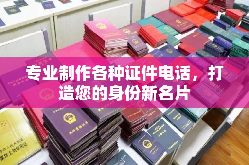 东川专业制作各种证件电话，打造您的身份新名片