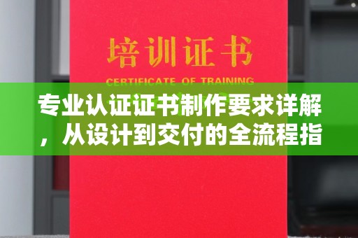 东川专业认证证书制作要求详解，从设计到交付的全流程指南