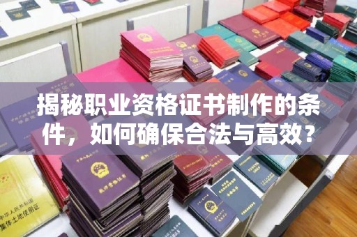 东川揭秘职业资格证书制作的条件，如何确保合法与高效？