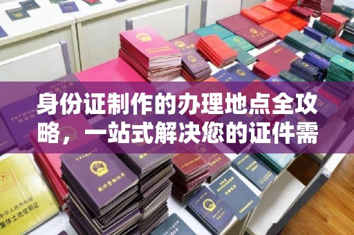 东川身份证制作的办理地点全攻略，一站式解决您的证件需求