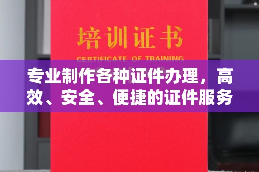 东川专业制作各种证件办理，高效、安全、便捷的证件服务