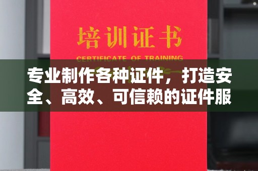 东川专业制作各种证件，打造安全、高效、可信赖的证件服务