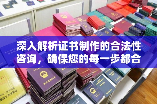 东川深入解析证书制作的合法性咨询，确保您的每一步都合规