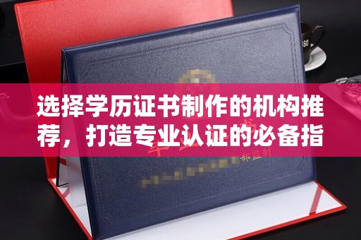 东川选择学历证书制作的机构推荐，打造专业认证的必备指南