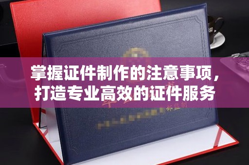 东川掌握证件制作的注意事项，打造专业高效的证件服务