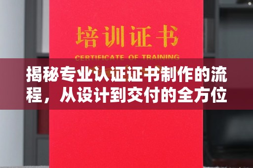 东川揭秘专业认证证书制作的流程，从设计到交付的全方位指南