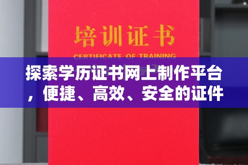 东川探索学历证书网上制作平台，便捷、高效、安全的证件制作新选择