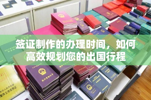 东川签证制作的办理时间，如何高效规划您的出国行程