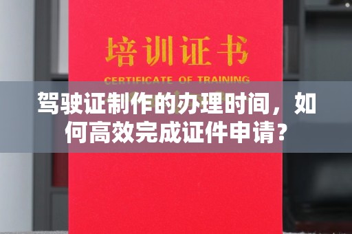 东川驾驶证制作的办理时间，如何高效完成证件申请？