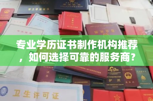 东川专业学历证书制作机构推荐，如何选择可靠的服务商？